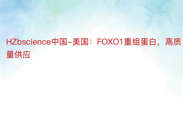 HZbscience中国-美国：FOXO1重组蛋白，高质量供应